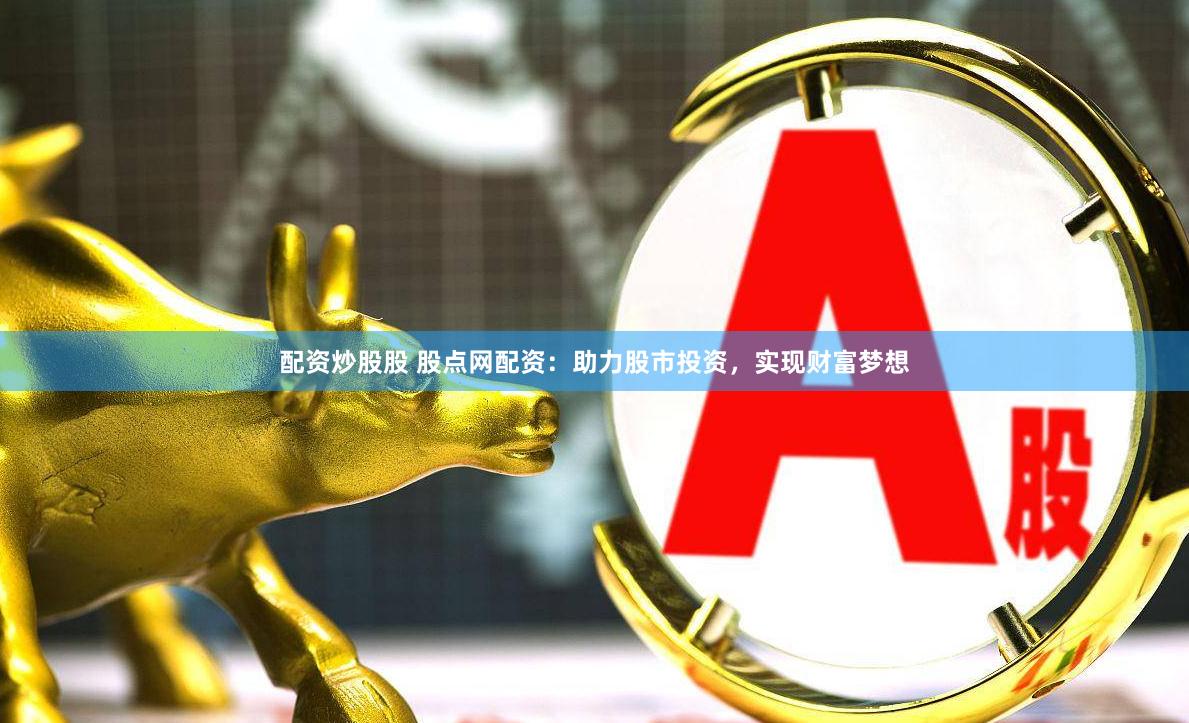 配资炒股股 股点网配资:助力股市投资,实现财富梦想