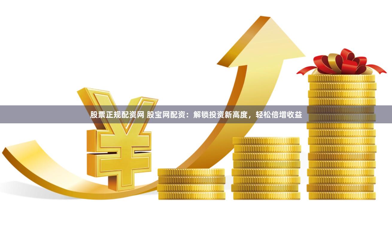 股票正规配资网 股宝网配资:解锁投资新高度,轻松倍增收益