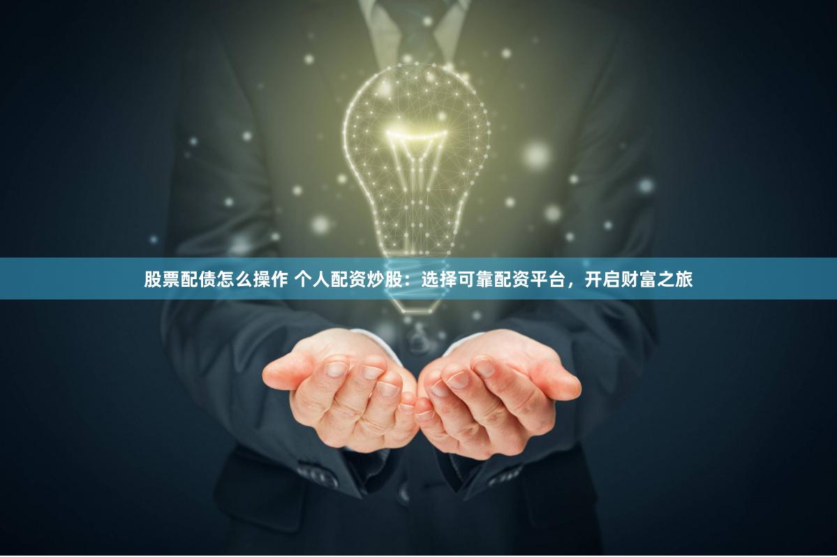 股票配债怎么操作 个人配资炒股:选择可靠配资平台,开启财富之旅