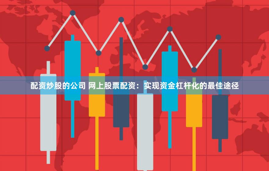 配资炒股的公司 网上股票配资:实现资金杠杆化的最佳途径