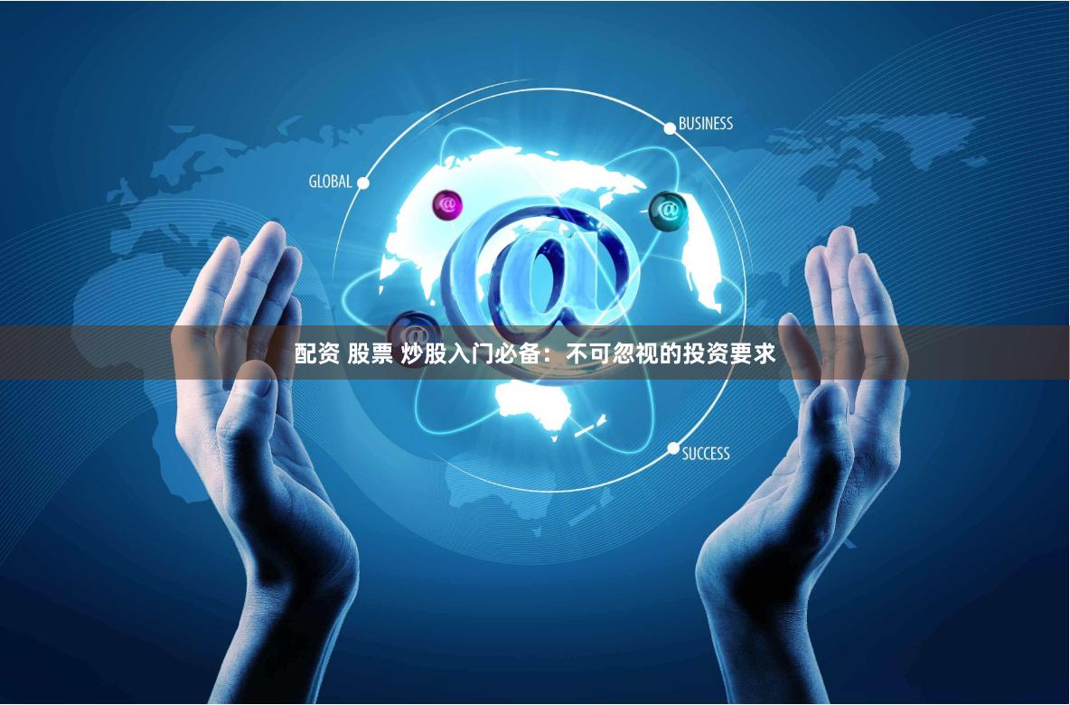 配资 股票 炒股入门必备:不可忽视的投资要求