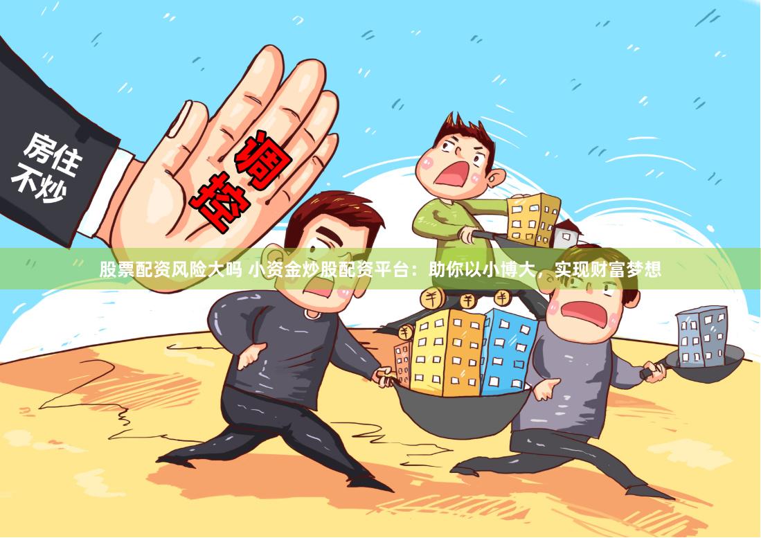 股票配资风险大吗 小资金炒股配资平台:助你以小博大,实现财富梦想