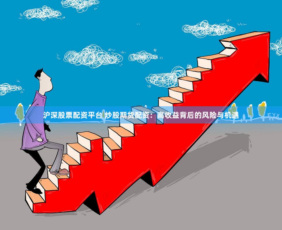 沪深股票配资平台 炒股期货配资:高收益背后的风险与机遇