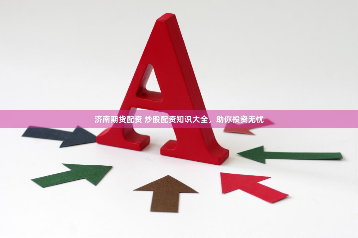济南期货配资 炒股配资知识大全,助你投资无忧