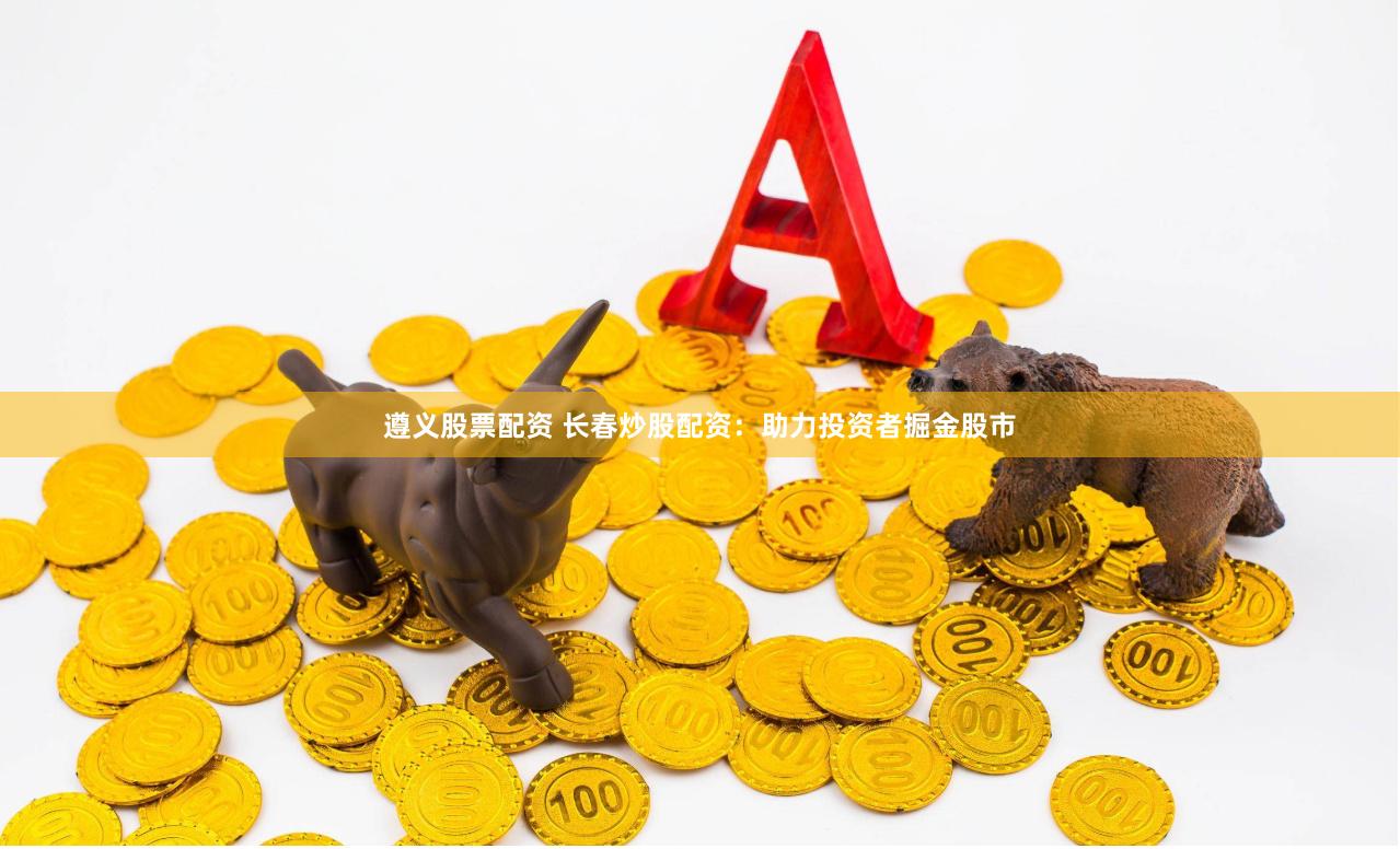 遵义股票配资 长春炒股配资:助力投资者掘金股市